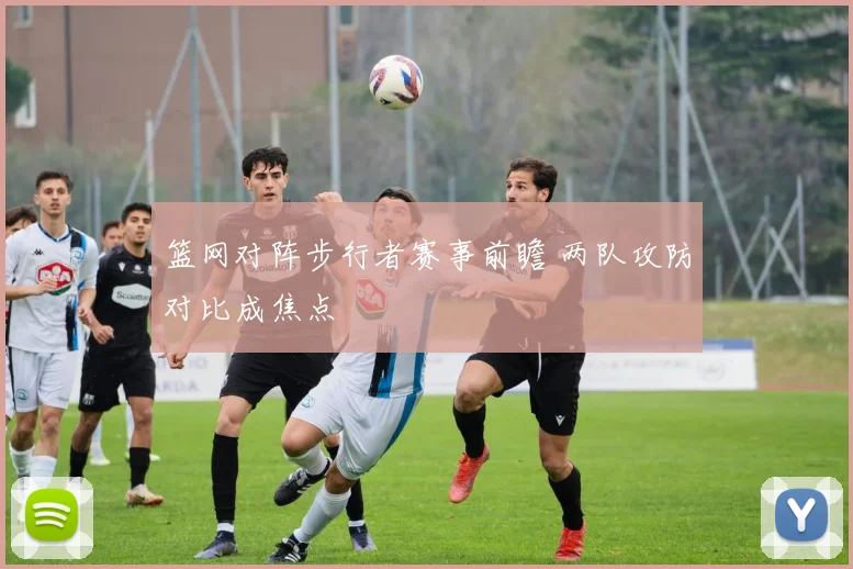 篮网对阵步行者赛事前瞻 两队攻防对比成焦点