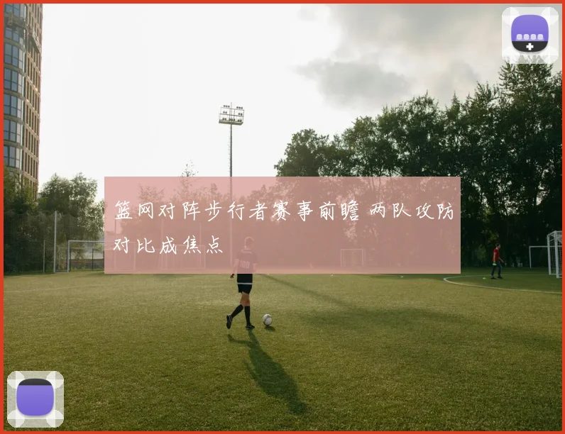 篮网对阵步行者赛事前瞻 两队攻防对比成焦点