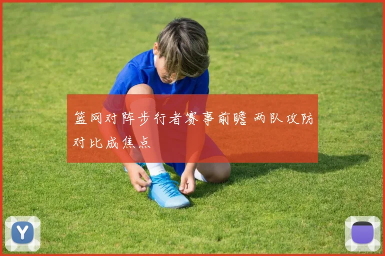 篮网对阵步行者赛事前瞻 两队攻防对比成焦点