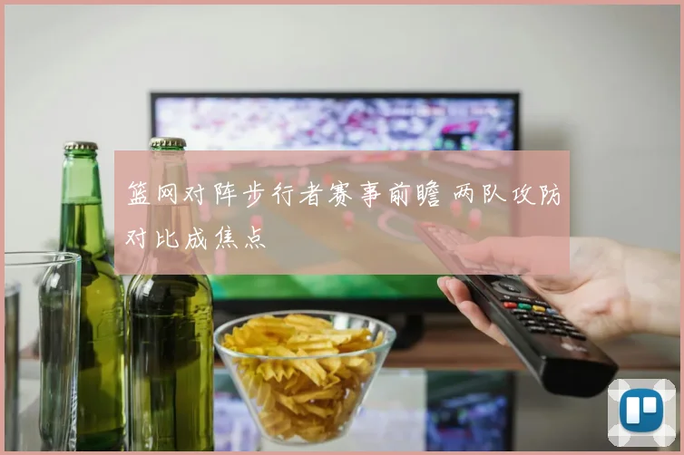 篮网对阵步行者赛事前瞻 两队攻防对比成焦点
