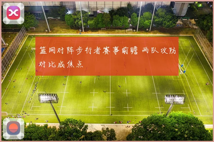 篮网对阵步行者赛事前瞻 两队攻防对比成焦点