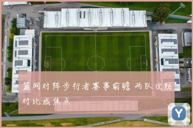 篮网对阵步行者赛事前瞻 两队攻防对比成焦点