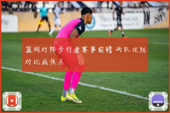 篮网对阵步行者赛事前瞻 两队攻防对比成焦点