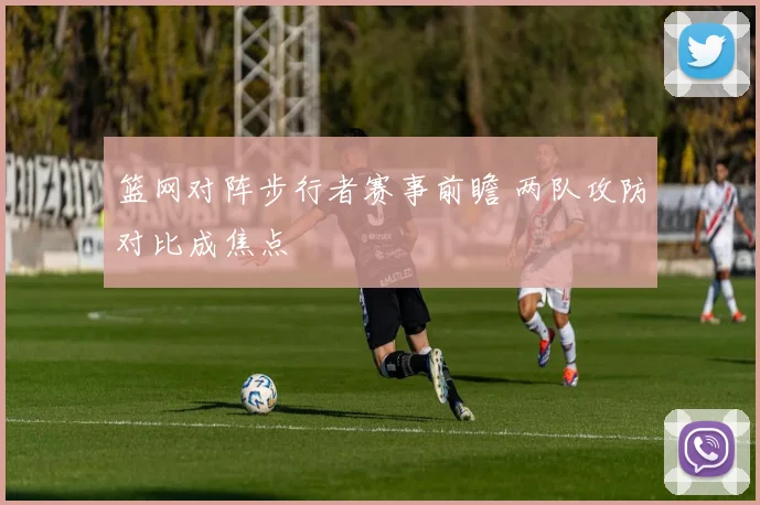 篮网对阵步行者赛事前瞻 两队攻防对比成焦点