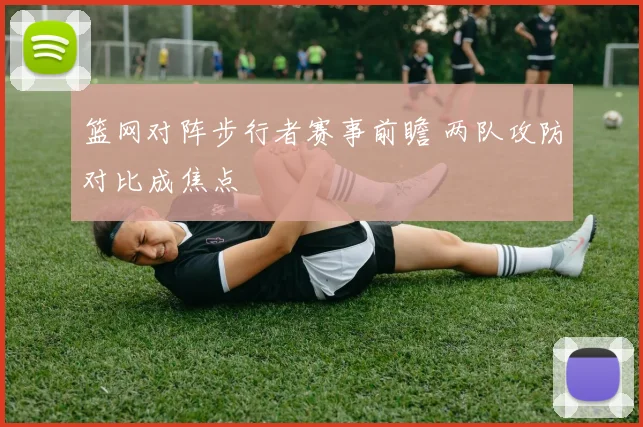 篮网对阵步行者赛事前瞻 两队攻防对比成焦点