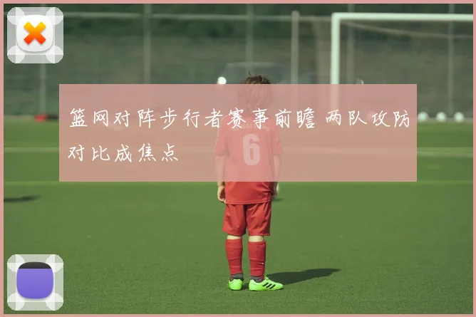 篮网对阵步行者赛事前瞻 两队攻防对比成焦点