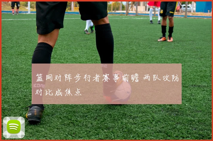 篮网对阵步行者赛事前瞻 两队攻防对比成焦点