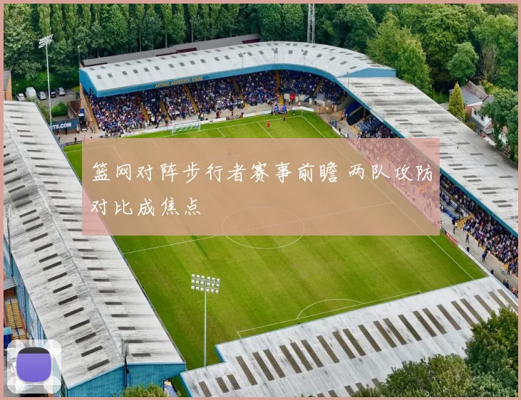 篮网对阵步行者赛事前瞻 两队攻防对比成焦点