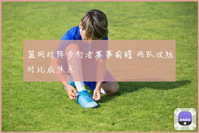 篮网对阵步行者赛事前瞻 两队攻防对比成焦点
