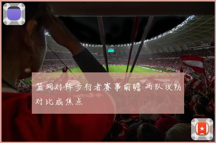 篮网对阵步行者赛事前瞻 两队攻防对比成焦点