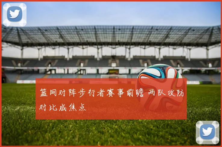 篮网对阵步行者赛事前瞻 两队攻防对比成焦点