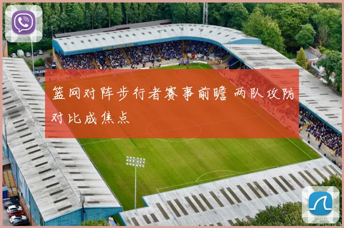 篮网对阵步行者赛事前瞻 两队攻防对比成焦点