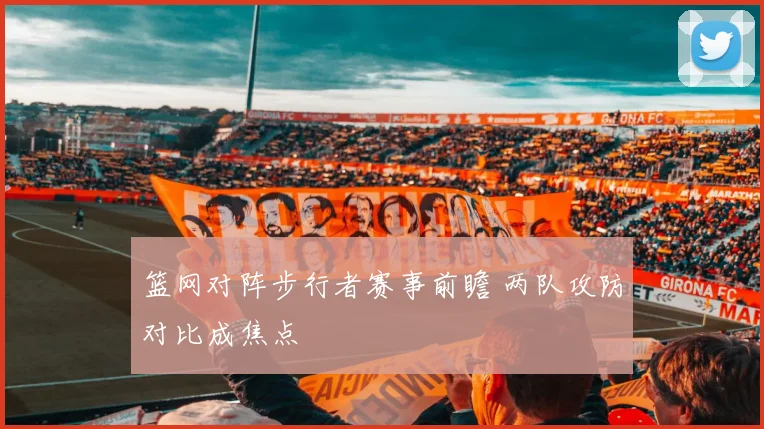 篮网对阵步行者赛事前瞻 两队攻防对比成焦点