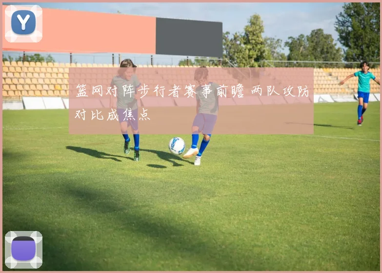 篮网对阵步行者赛事前瞻 两队攻防对比成焦点
