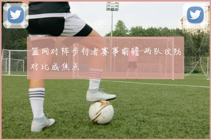 篮网对阵步行者赛事前瞻 两队攻防对比成焦点