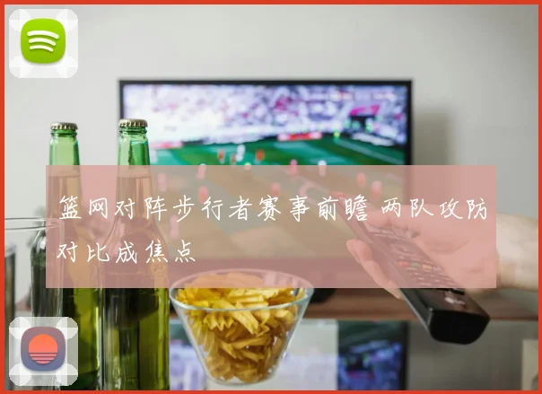 篮网对阵步行者赛事前瞻 两队攻防对比成焦点