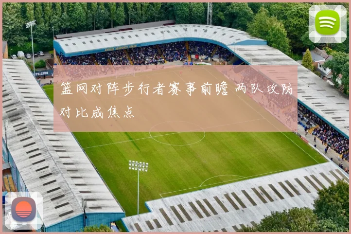 篮网对阵步行者赛事前瞻 两队攻防对比成焦点