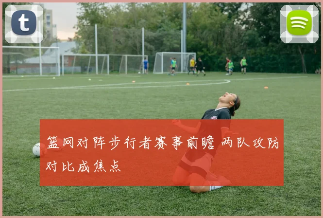 篮网对阵步行者赛事前瞻 两队攻防对比成焦点