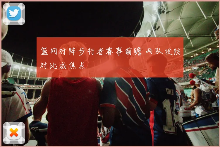 篮网对阵步行者赛事前瞻 两队攻防对比成焦点