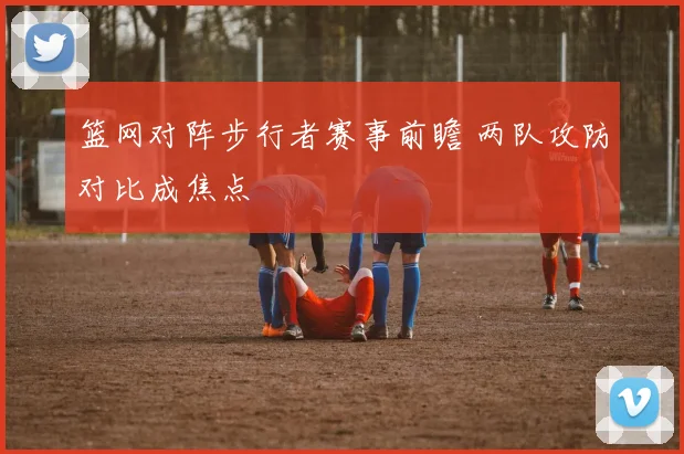 篮网对阵步行者赛事前瞻 两队攻防对比成焦点