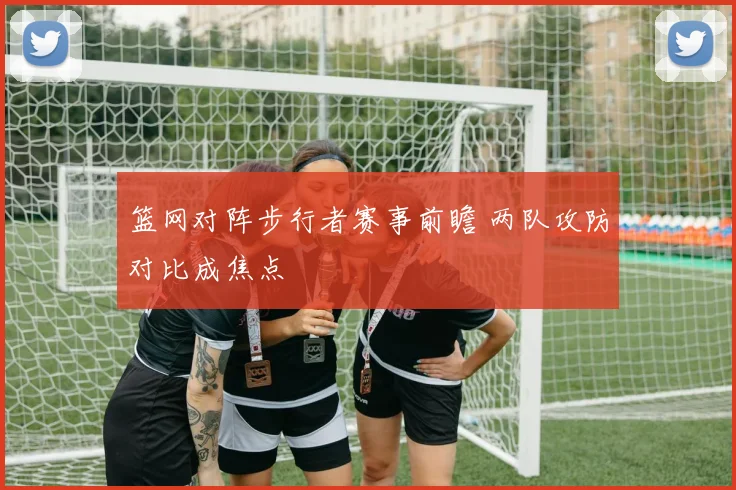 篮网对阵步行者赛事前瞻 两队攻防对比成焦点