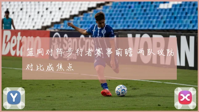 篮网对阵步行者赛事前瞻 两队攻防对比成焦点