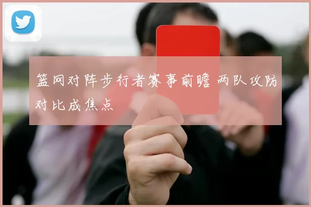 篮网对阵步行者赛事前瞻 两队攻防对比成焦点