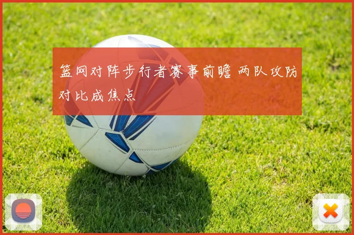 篮网对阵步行者赛事前瞻 两队攻防对比成焦点