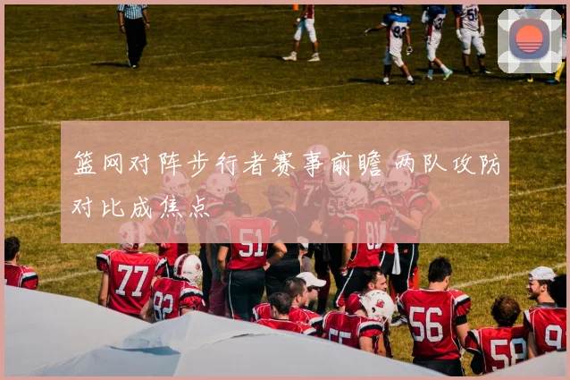 篮网对阵步行者赛事前瞻 两队攻防对比成焦点