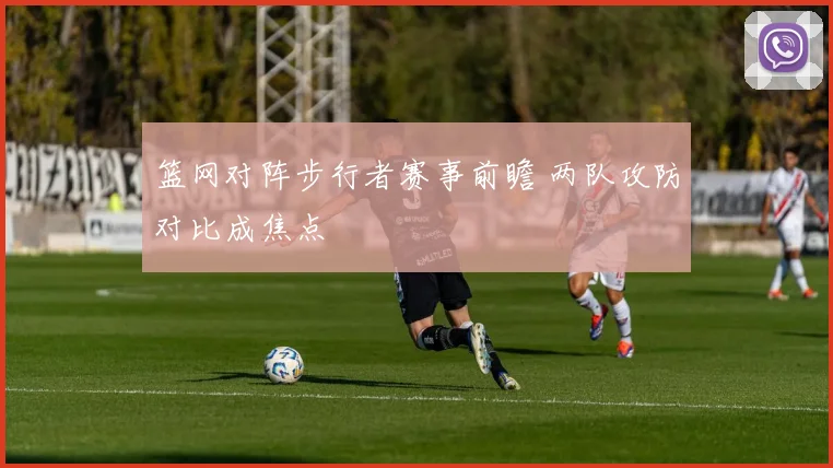 篮网对阵步行者赛事前瞻 两队攻防对比成焦点