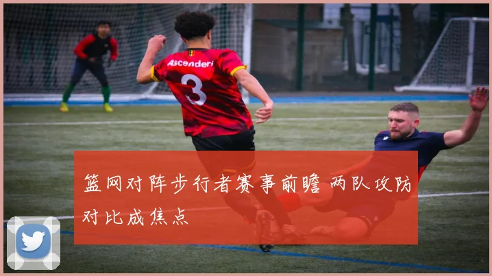 篮网对阵步行者赛事前瞻 两队攻防对比成焦点