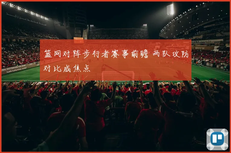 篮网对阵步行者赛事前瞻 两队攻防对比成焦点