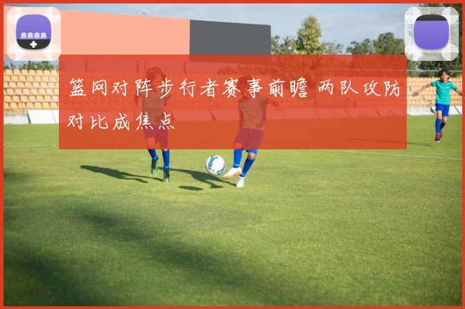 篮网对阵步行者赛事前瞻 两队攻防对比成焦点