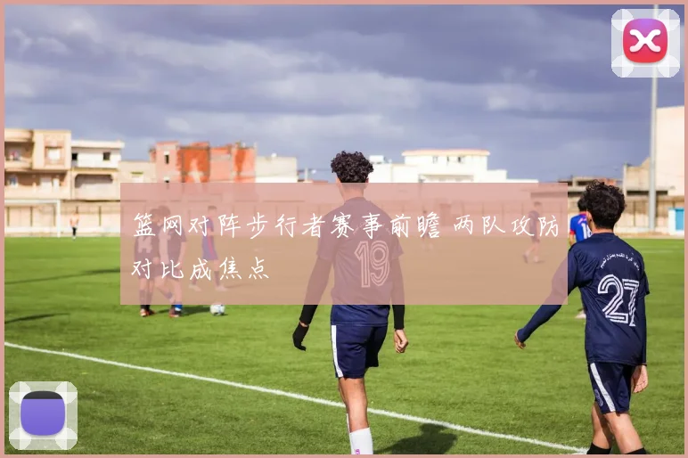 篮网对阵步行者赛事前瞻 两队攻防对比成焦点