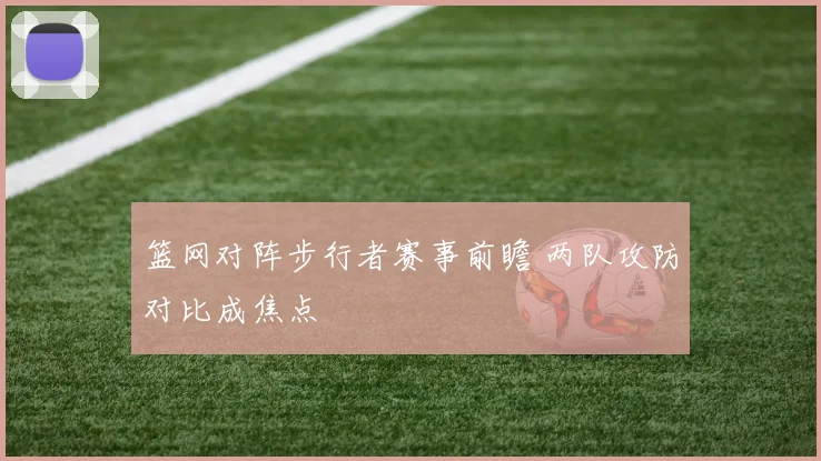 篮网对阵步行者赛事前瞻 两队攻防对比成焦点