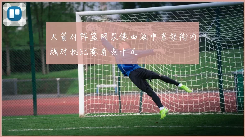 火箭对阵篮网录像回放申京领衔内线对抗比赛看点十足