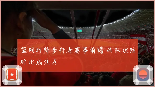 篮网对阵步行者赛事前瞻 两队攻防对比成焦点