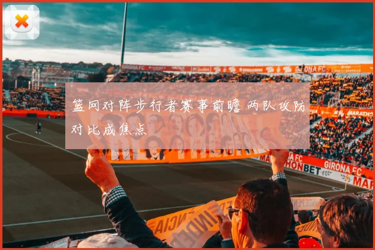 篮网对阵步行者赛事前瞻 两队攻防对比成焦点