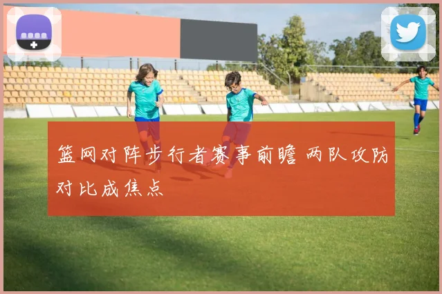 篮网对阵步行者赛事前瞻 两队攻防对比成焦点