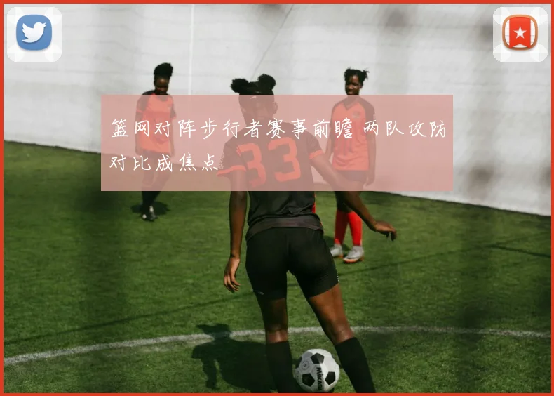 篮网对阵步行者赛事前瞻 两队攻防对比成焦点
