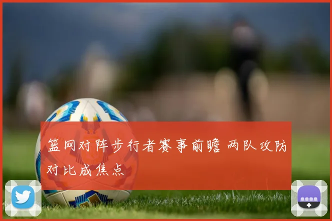 篮网对阵步行者赛事前瞻 两队攻防对比成焦点