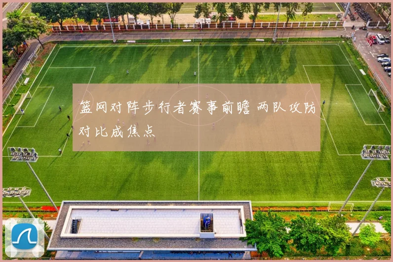 篮网对阵步行者赛事前瞻 两队攻防对比成焦点
