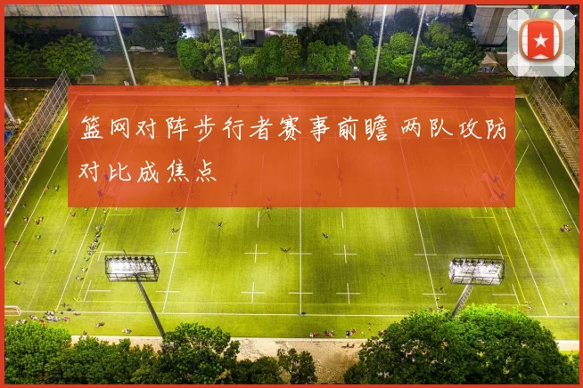 篮网对阵步行者赛事前瞻 两队攻防对比成焦点