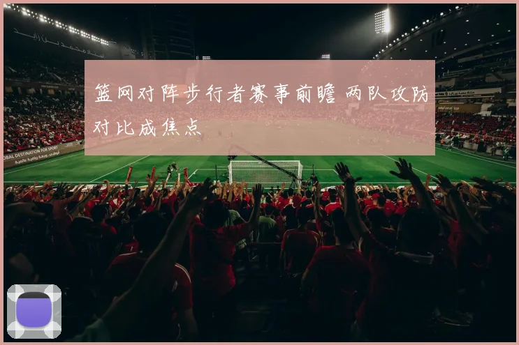 篮网对阵步行者赛事前瞻 两队攻防对比成焦点