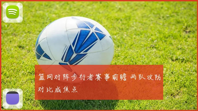 篮网对阵步行者赛事前瞻 两队攻防对比成焦点