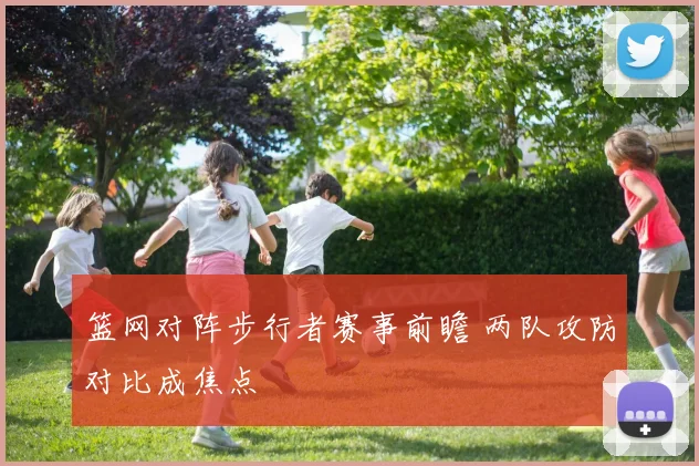 篮网对阵步行者赛事前瞻 两队攻防对比成焦点