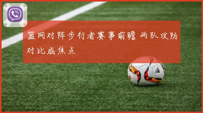 篮网对阵步行者赛事前瞻 两队攻防对比成焦点