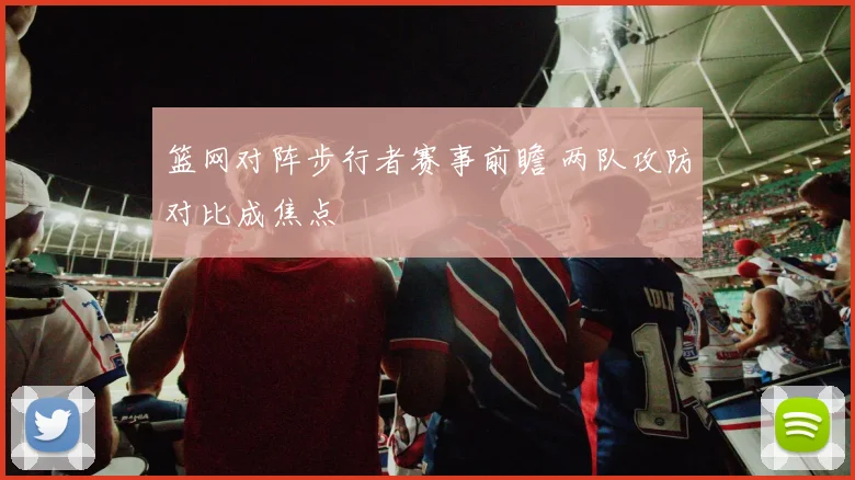 篮网对阵步行者赛事前瞻 两队攻防对比成焦点