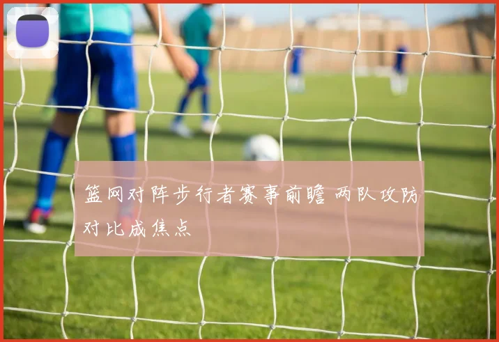 篮网对阵步行者赛事前瞻 两队攻防对比成焦点