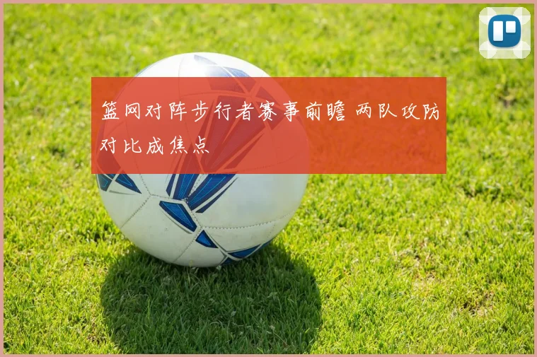 篮网对阵步行者赛事前瞻 两队攻防对比成焦点